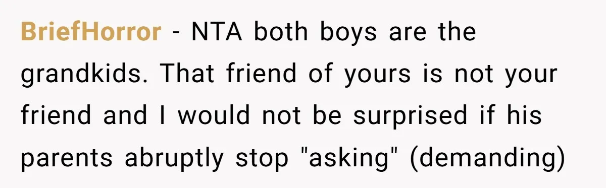 BriefHorror - NTA both boys are the grandkids. That friend of yours is not your friend and I would not be surprised if his parents abruptly stop "asking" (demanding)