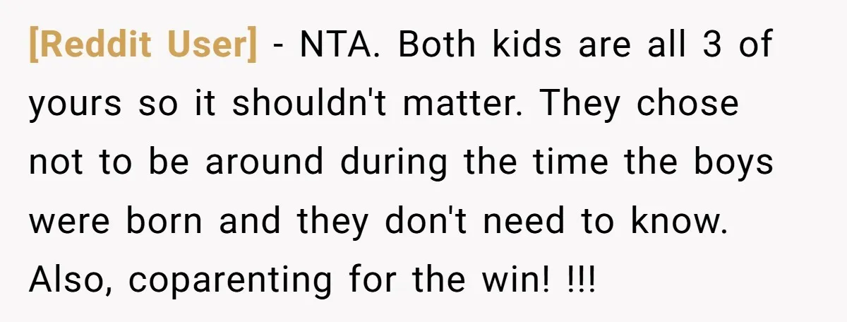 [Reddit User] - NTA. Both kids are all 3 of yours so it shouldn't matter. They chose not to be around during the time the boys were born and they...