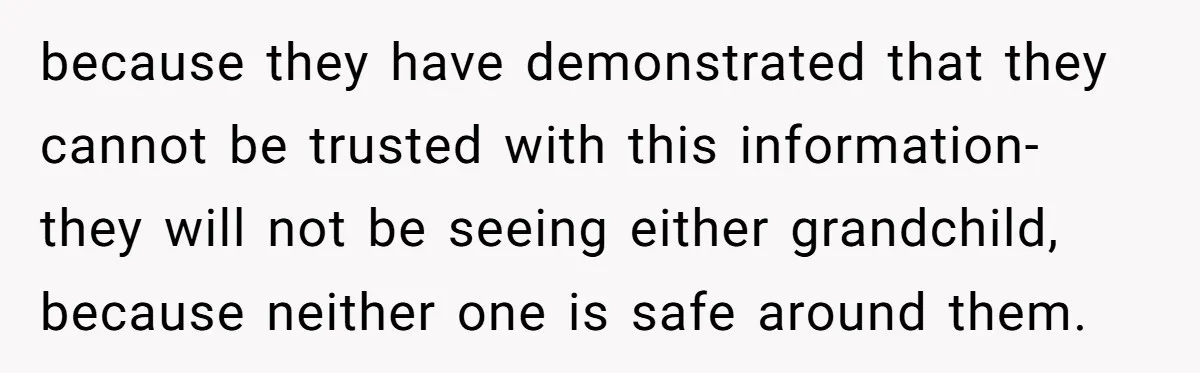 because they have demonstrated that they cannot be trusted with this information- they will not be seeing either grandchild, because neither one is safe around them.