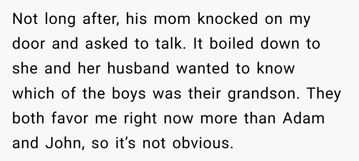 Not long after, his mom knocked on my door and asked to talk. It boiled down to she and her husband wanted to know which of the boys was their...