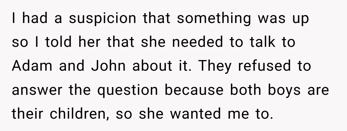 I had a suspicion that something was up so I told her that she needed to talk to Adam and John about it. They refused to answer the question because...