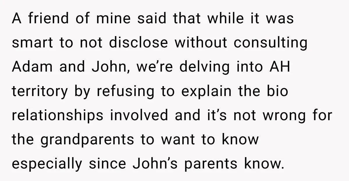 A friend of mine said that while it was smart to not disclose without consulting Adam and John, we’re delving into AH territory by refusing to explain the bio relationships...
