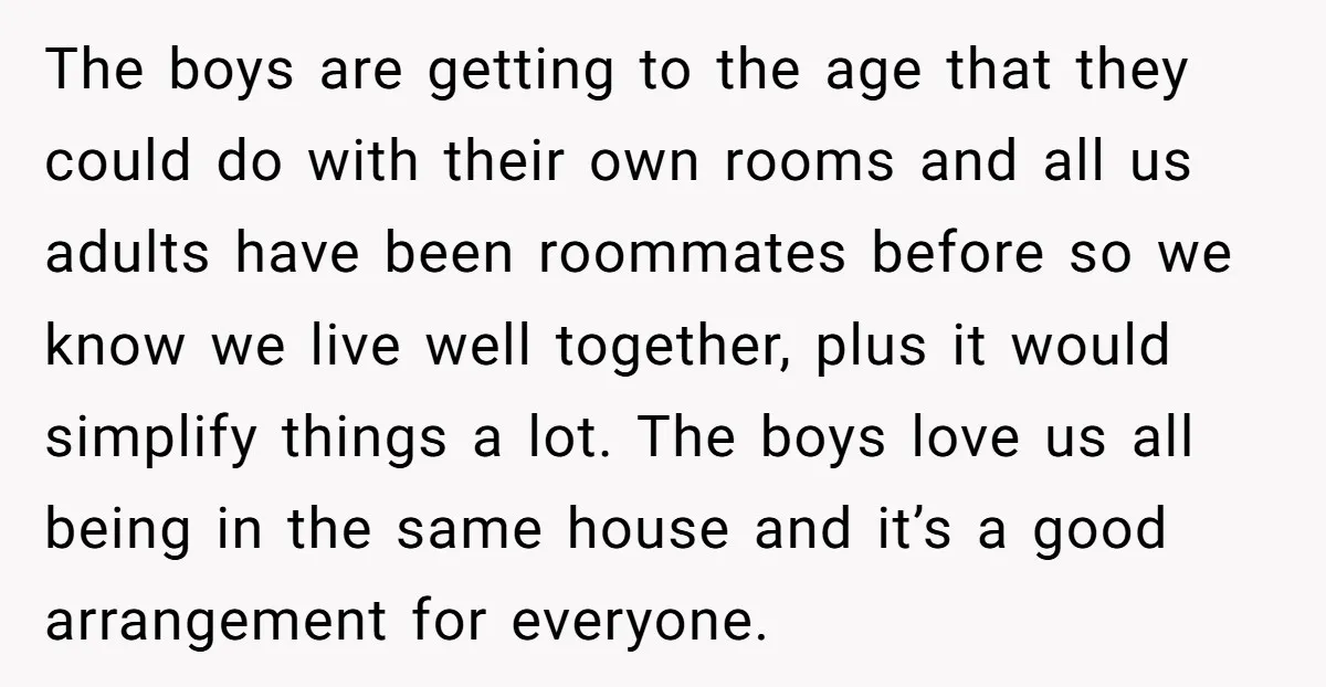 The boys are getting to the age that they could do with their own rooms and all us adults have been roommates before so we know we live well together,...