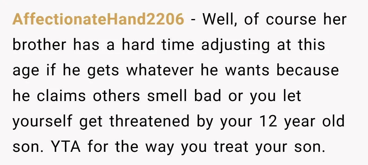 AffectionateHand2206 - Well, of course her brother has a hard time adjusting at this age if he gets whatever he wants because he claims others smell bad or you let...