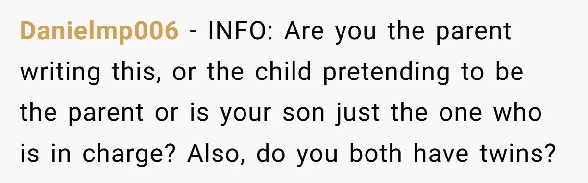 Danielmp006 - INFO: Are you the parent writing this, or the child pretending to be the parent or is your son just the one who is in charge? Also, do...
