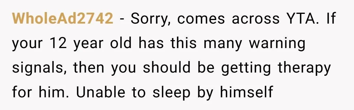 WholeAd2742 - Sorry, comes across YTA. If your 12 year old has this many warning signals, then you should be getting therapy for him. Unable to sleep by himself
