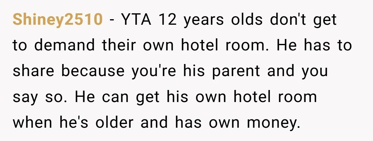 Shiney2510 - YTA 12 years olds don't get to demand their own hotel room. He has to share because you're his parent and you say so. He can get his...