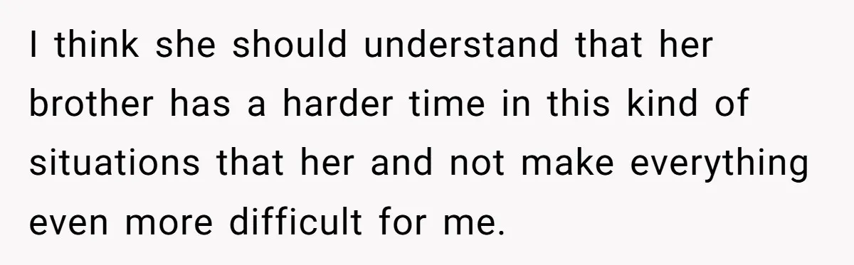 I think she should understand that her brother has a harder time in this kind of situations that her and not make everything even more difficult for me.