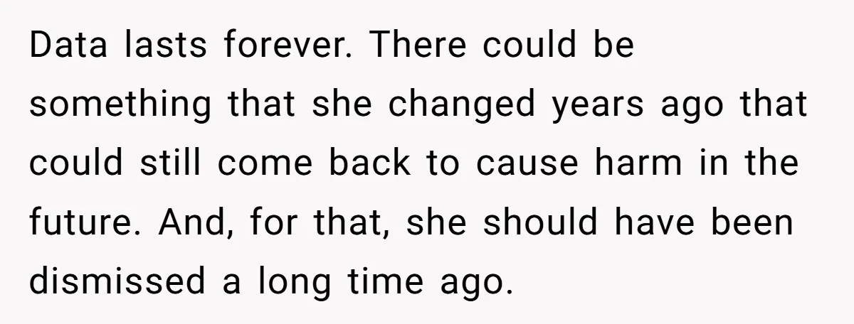 Data lasts forever. There could be something that she changed years ago that could still come back to cause harm in the future. And, for that, she should have been...