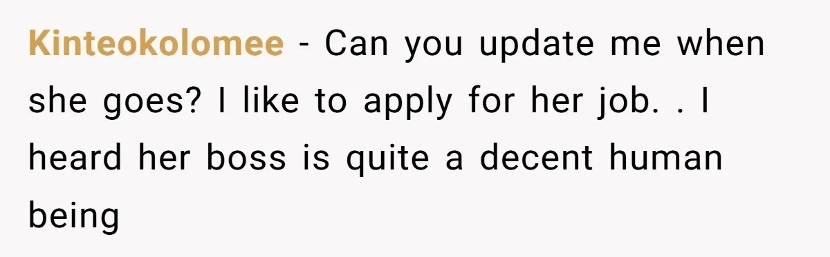 Kinteokolomee - Can you update me when she goes? I like to apply for her job. . I heard her boss is quite a decent human being