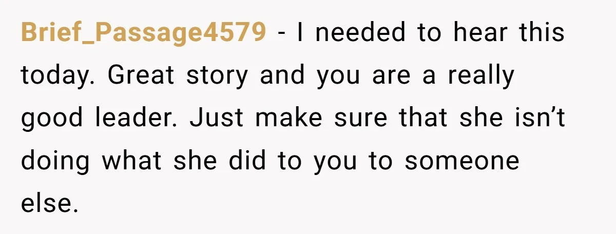 Brief_Passage4579 - I needed to hear this today. Great story and you are a really good leader. Just make sure that she isn’t doing what she did to you to...