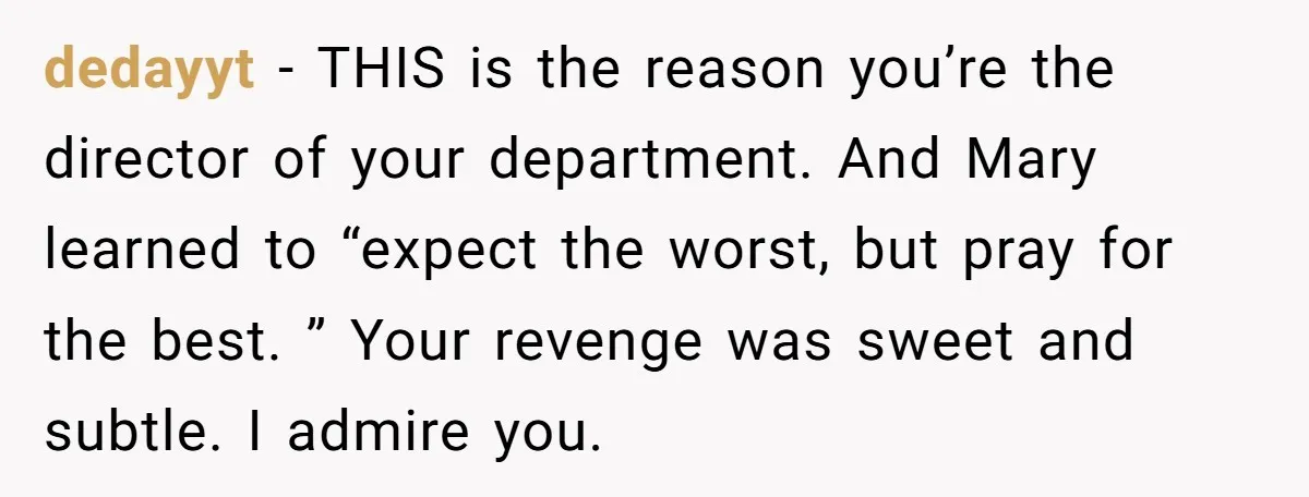 dedayyt - THIS is the reason you’re the director of your department. And Mary learned to “expect the worst, but pray for the best. ” Your revenge was sweet and...