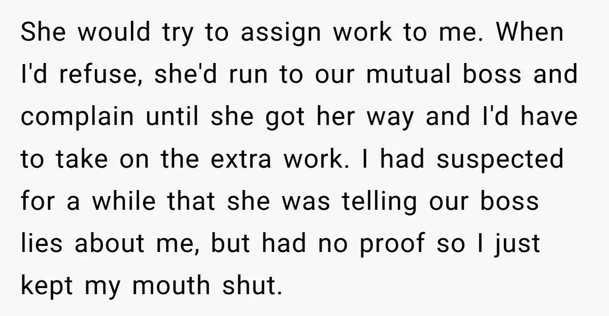 She would try to assign work to me. When I'd refuse, she'd run to our mutual boss and complain until she got her way and I'd have to take on...