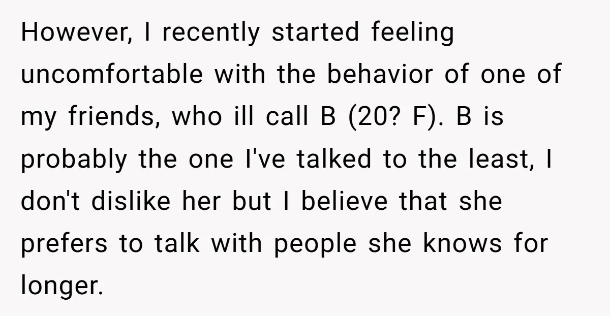 However, I recently started feeling uncomfortable with the behavior of one of my friends, who ill call B (20? F). B is probably the one I've talked to the least,...
