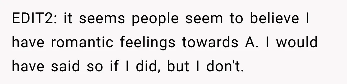 EDIT2: it seems people seem to believe I have romantic feelings towards A. I would have said so if I did, but I don't.