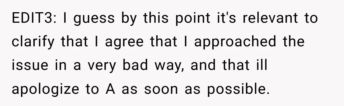 EDIT3: I guess by this point it's relevant to clarify that I agree that I approached the issue in a very bad way, and that ill apologize to A as...