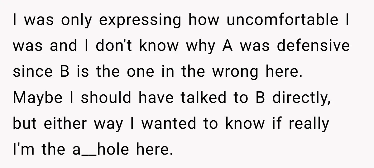 I was only expressing how uncomfortable I was and I don't know why A was defensive since B is the one in the wrong here. Maybe I should have talked...