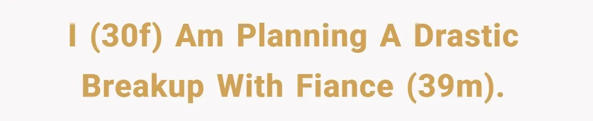 I (30F) Am Planning A Drastic Breakup With Fiance (39M).