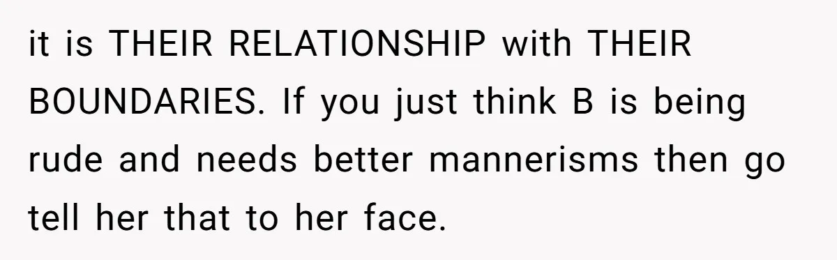 it is THEIR RELATIONSHIP with THEIR BOUNDARIES. If you just think B is being rude and needs better mannerisms then go tell her that to her face.