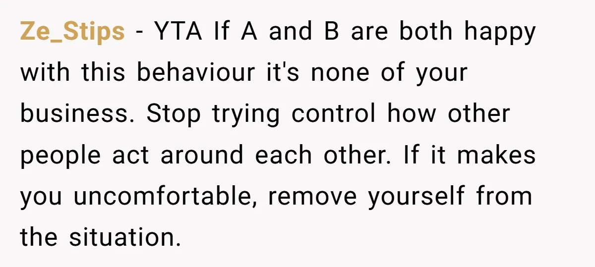 Ze_Stips − YTA If A and B are both happy with this behaviour it's none of your business. Stop trying control how other people act around each other. If it...