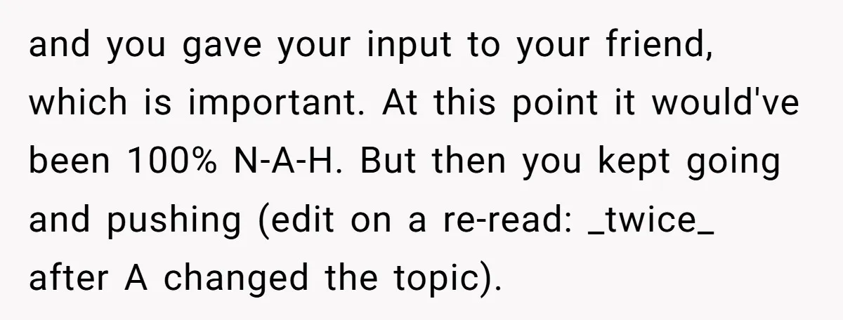 and you gave your input to your friend, which is important. At this point it would've been 100% N-A-H. But then you kept going and pushing (edit on a re-read:...