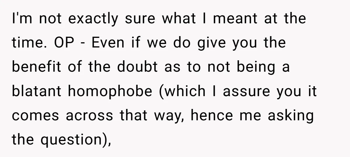 I'm not exactly sure what I meant at the time. OP - Even if we do give you the benefit of the doubt as to not being a blatant homophobe...