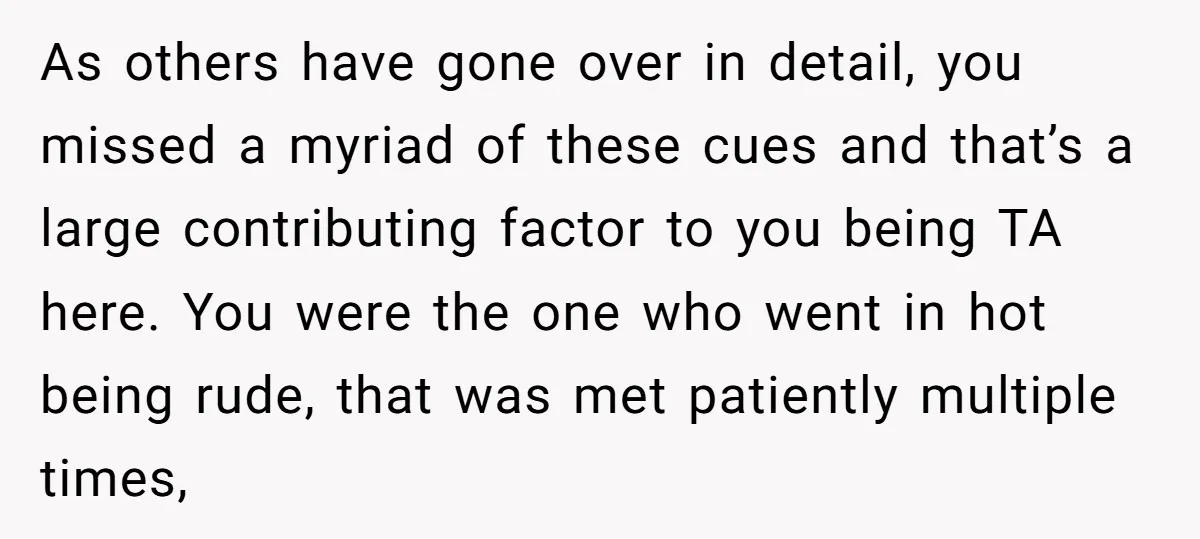 As others have gone over in detail, you missed a myriad of these cues and that’s a large contributing factor to you being TA here. You were the one who...