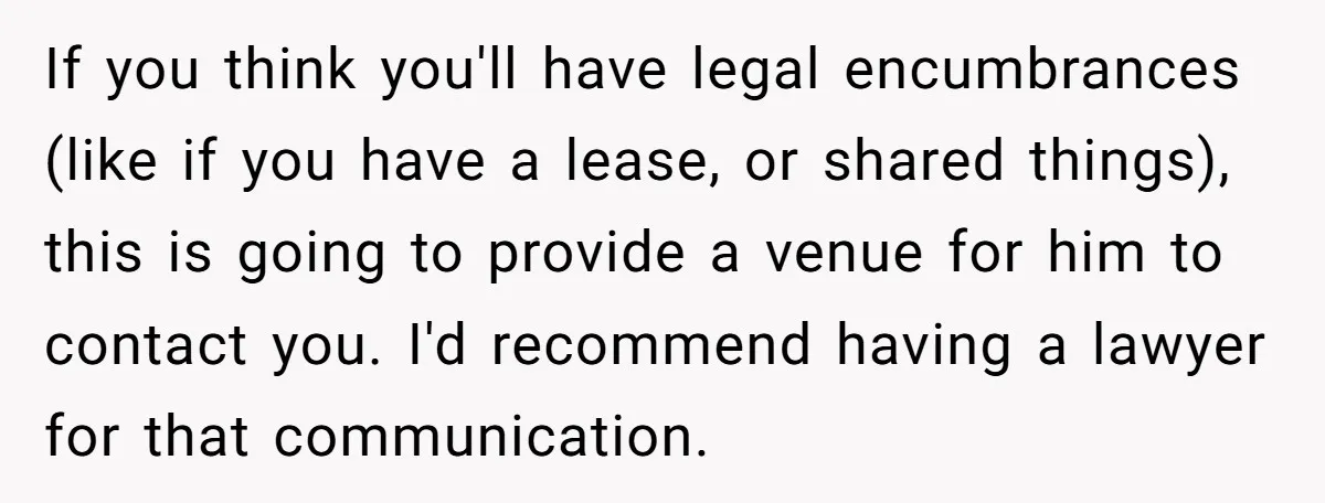If you think you'll have legal encumbrances (like if you have a lease, or shared things), this is going to provide a venue for him to contact you. I'd recommend...