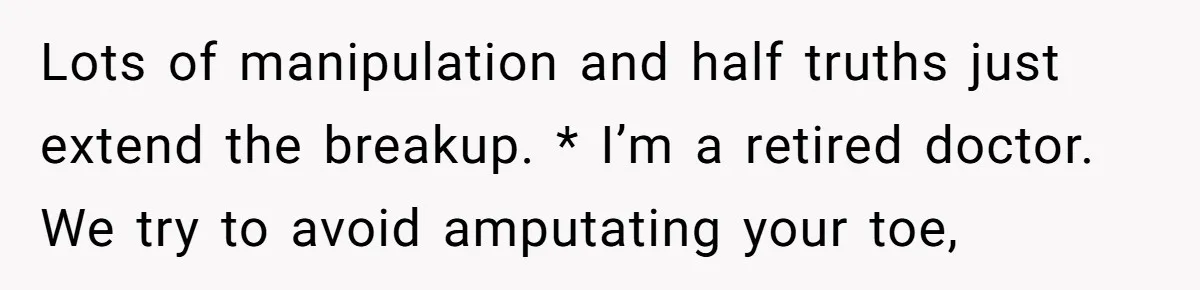 Lots of manipulation and half truths just extend the breakup. * I’m a retired doctor. We try to avoid amputating your toe,