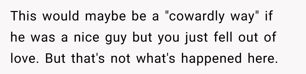 This would maybe be a "cowardly way" if he was a nice guy but you just fell out of love. But that's not what's happened here.