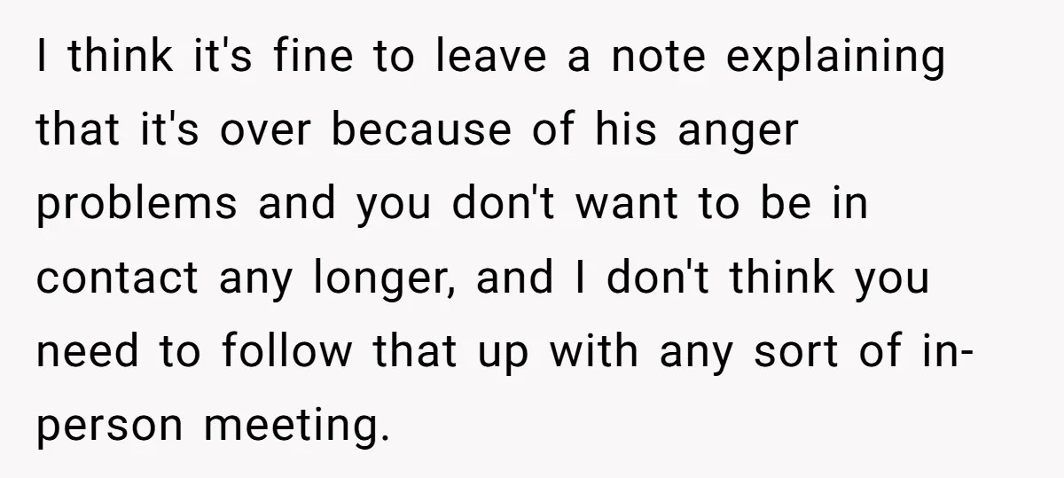 I think it's fine to leave a note explaining that it's over because of his anger problems and you don't want to be in contact any longer, and I don't...