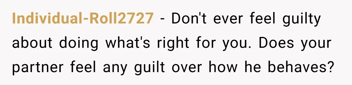 Individual-Roll2727 − Don't ever feel guilty about doing what's right for you. Does your partner feel any guilt over how he behaves?