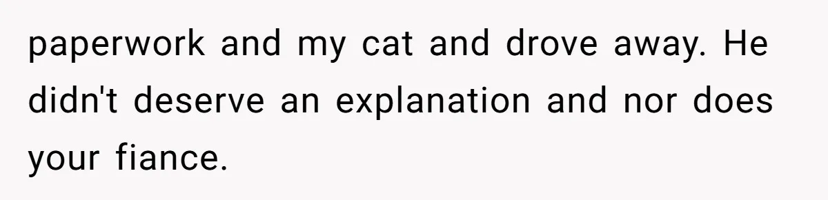 paperwork and my cat and drove away. He didn't deserve an explanation and nor does your fiance.