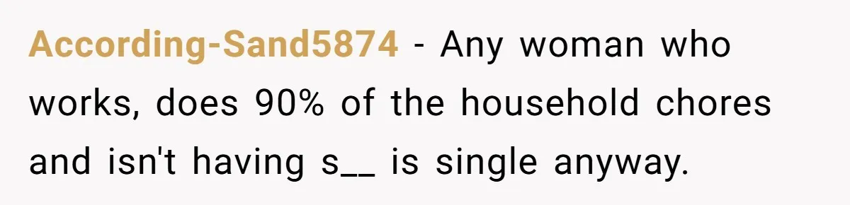 According-Sand5874 − Any woman who works, does 90% of the household chores and isn't having s__ is single anyway.
