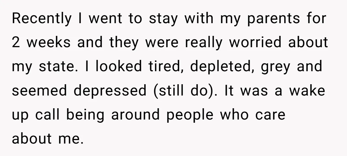 Recently I went to stay with my parents for 2 weeks and they were really worried about my state. I looked tired, depleted, grey and seemed depressed (still do). It...