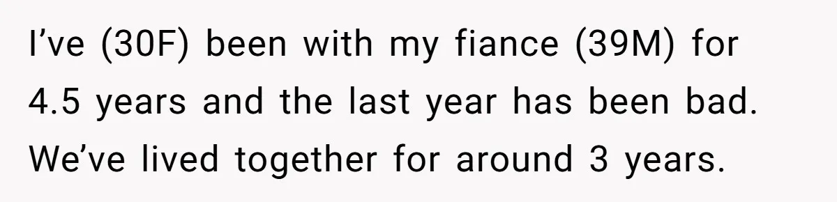 I’ve (30F) been with my fiance (39M) for 4.5 years and the last year has been bad. We’ve lived together for around 3 years.