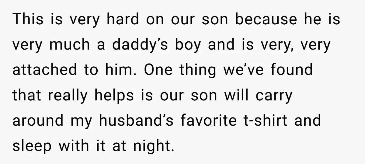 This is very hard on our son because he is very much a daddy’s boy and is very, very attached to him. One thing we’ve found that really helps is...
