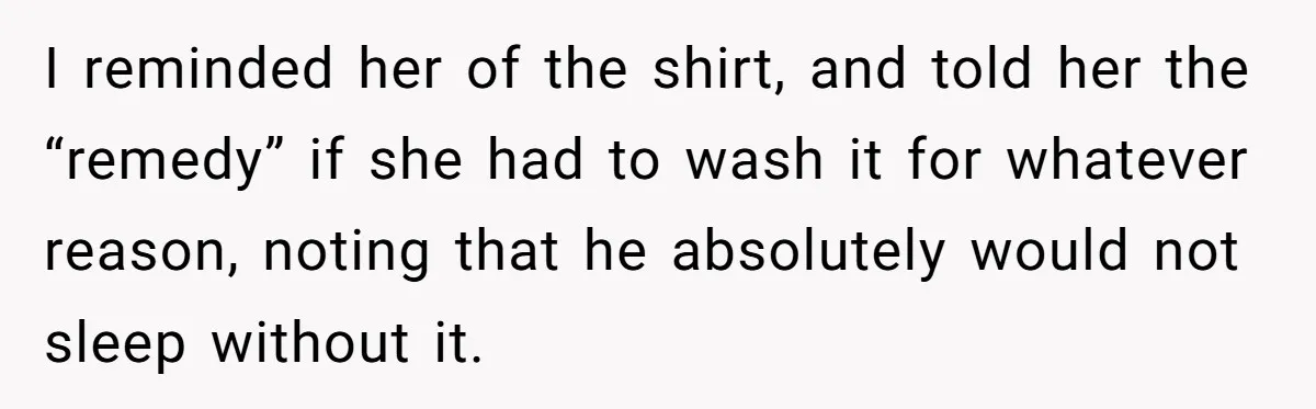 I reminded her of the shirt, and told her the “remedy” if she had to wash it for whatever reason, noting that he absolutely would not sleep without it.