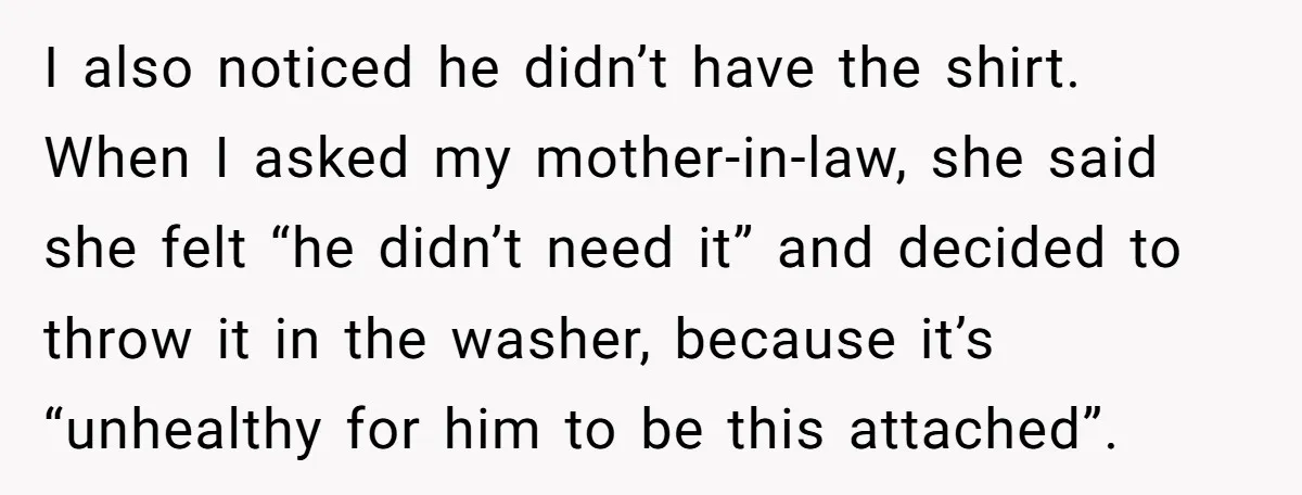 I also noticed he didn’t have the shirt. When I asked my mother-in-law, she said she felt “he didn’t need it” and decided to throw it in the washer, because...