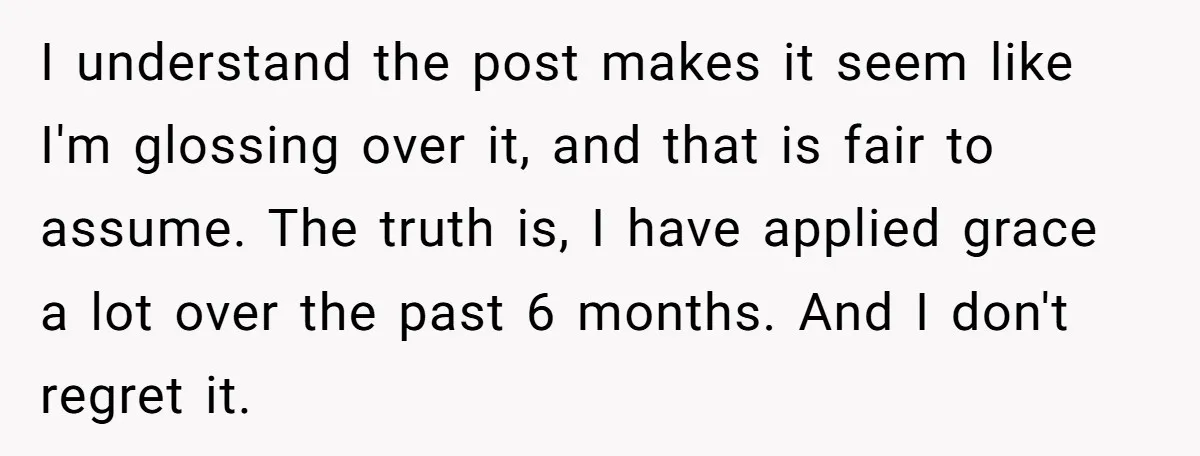 I understand the post makes it seem like I'm glossing over it, and that is fair to assume. The truth is, I have applied grace a lot over the past...