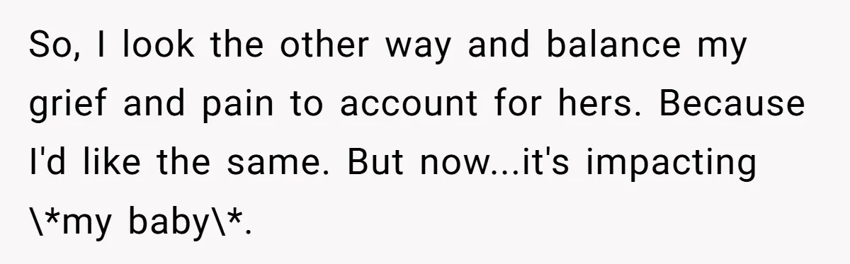 So, I look the other way and balance my grief and pain to account for hers. Because I'd like the same. But now...it's impacting \*my baby\*.