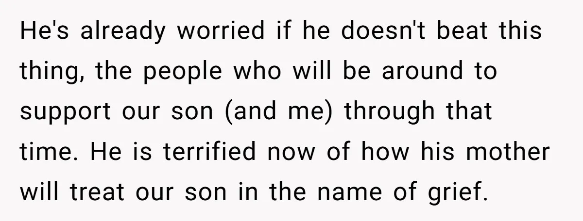 He's already worried if he doesn't beat this thing, the people who will be around to support our son (and me) through that time. He is terrified now of how...