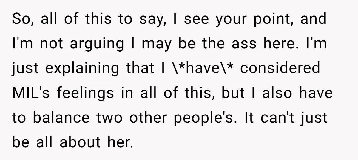 So, all of this to say, I see your point, and I'm not arguing I may be the ass here. I'm just explaining that I \*have\* considered MIL's feelings in...