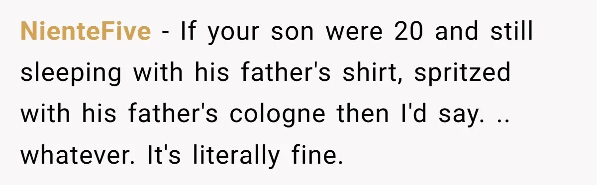 NienteFive − If your son were 20 and still sleeping with his father's shirt, spritzed with his father's cologne then I'd say. .. whatever. It's literally fine.