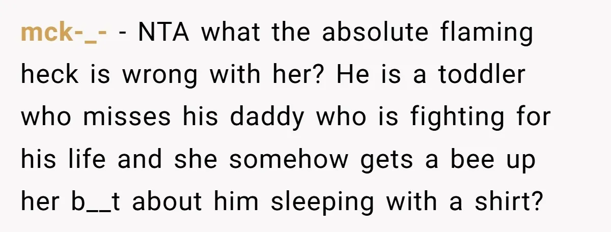 mck-_- − NTA what the absolute flaming heck is wrong with her? He is a toddler who misses his daddy who is fighting for his life and she somehow gets...