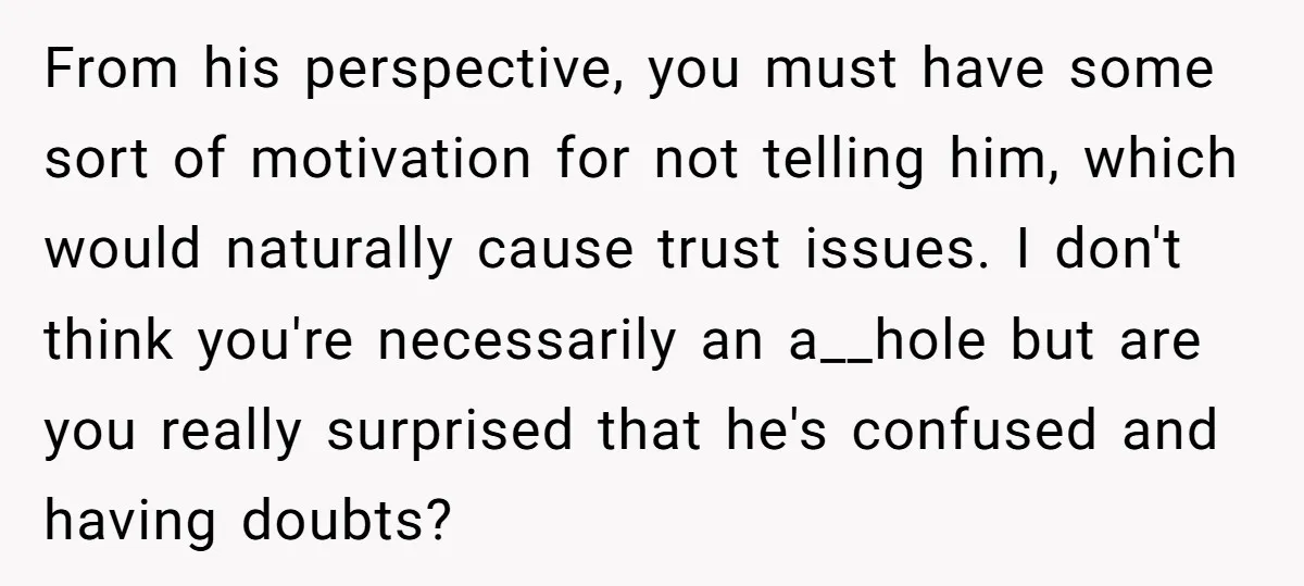 From his perspective, you must have some sort of motivation for not telling him, which would naturally cause trust issues. I don't think you're necessarily an a__hole but are you...