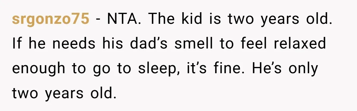 srgonzo75 − NTA. The kid is two years old. If he needs his dad’s smell to feel relaxed enough to go to sleep, it’s fine. He’s only two years old.