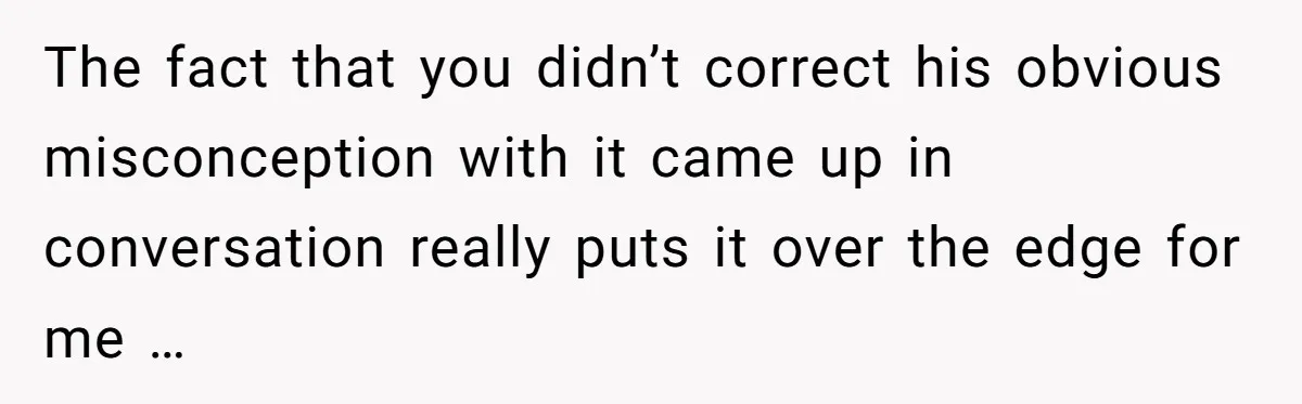 The fact that you didn’t correct his obvious misconception with it came up in conversation really puts it over the edge for me …