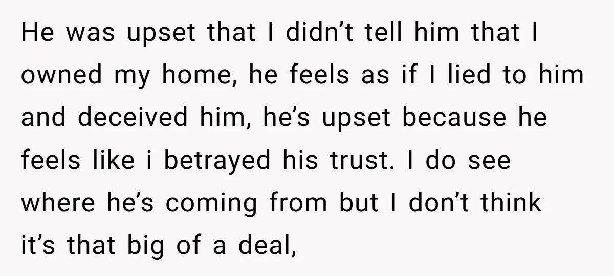 He was upset that I didn’t tell him that I owned my home, he feels as if I lied to him and deceived him, he’s upset because he feels like...