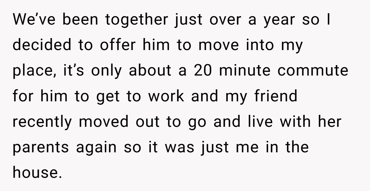We’ve been together just over a year so I decided to offer him to move into my place, it’s only about a 20 minute commute for him to get to...
